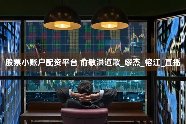 股票小账户配资平台 俞敏洪道歉_缪杰_榕江_直播
