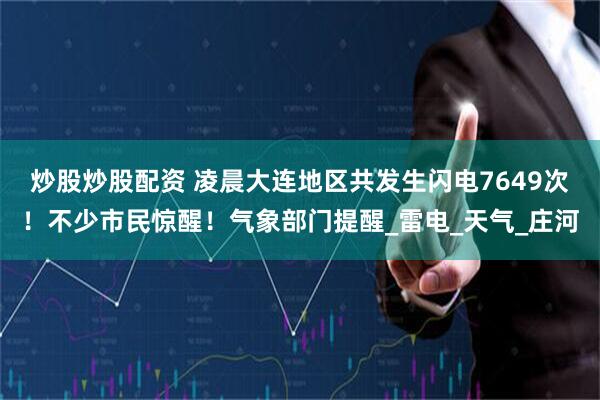 炒股炒股配资 凌晨大连地区共发生闪电7649次！不少市民惊醒！气象部门提醒_雷电_天气_庄河