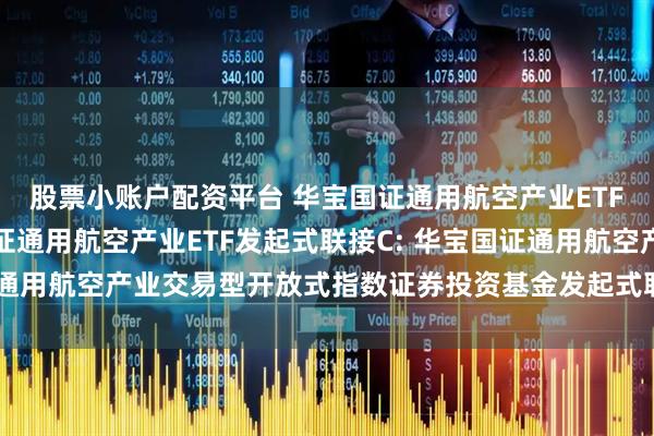 股票小账户配资平台 华宝国证通用航空产业ETF发起式联接A,华宝国证通用航空产业ETF发起式联接C: 华宝国证通用航空产业交易型开放式指数证券投资基金发起式联接基金托管协议