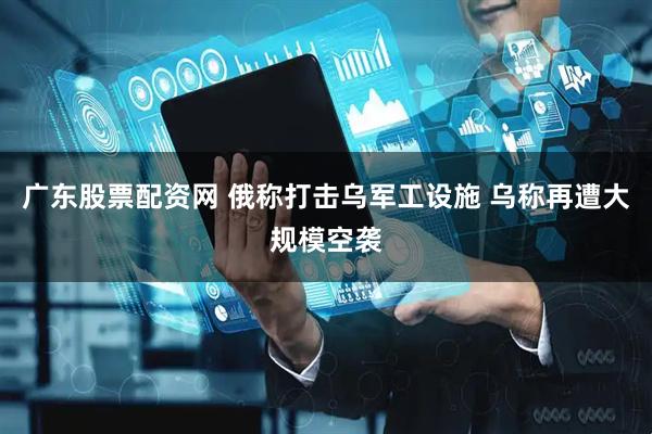 广东股票配资网 俄称打击乌军工设施 乌称再遭大规模空袭