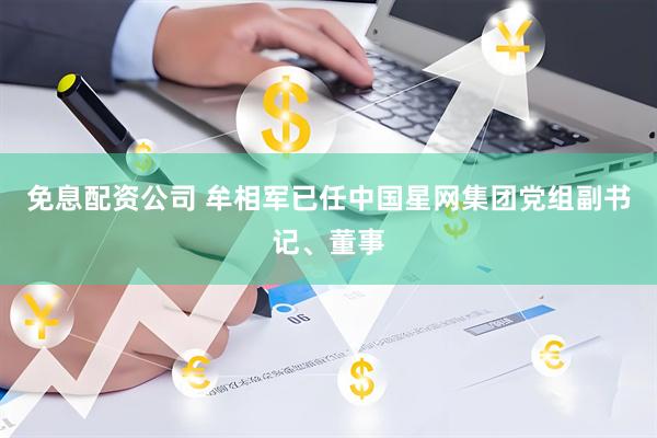 免息配资公司 牟相军已任中国星网集团党组副书记、董事