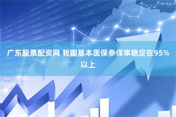 广东股票配资网 我国基本医保参保率稳定在95%以上