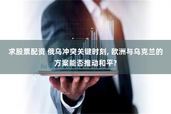 求股票配资 俄乌冲突关键时刻, 欧洲与乌克兰的方案能否推动和平?