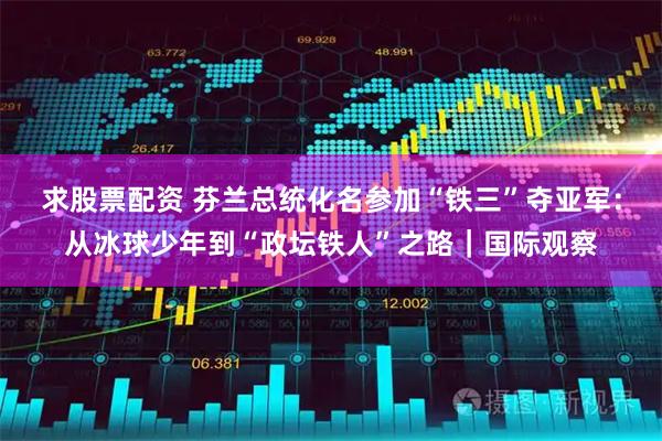 求股票配资 芬兰总统化名参加“铁三”夺亚军：从冰球少年到“政坛铁人”之路｜国际观察