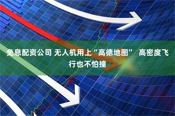 免息配资公司 无人机用上“高德地图”  高密度飞行也不怕撞