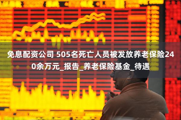 免息配资公司 505名死亡人员被发放养老保险240余万元_报告_养老保险基金_待遇