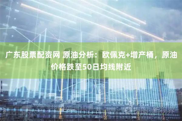 广东股票配资网 原油分析：欧佩克+增产桶，原油价格跌至50日均线附近