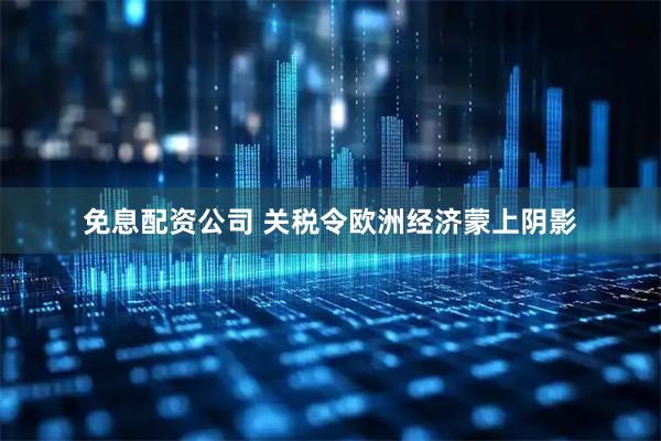 免息配资公司 关税令欧洲经济蒙上阴影