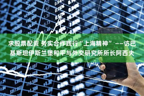求股票配资 务实合作践行“上海精神” ——访巴基斯坦伊斯兰堡和平与外交研究所所长阿西夫