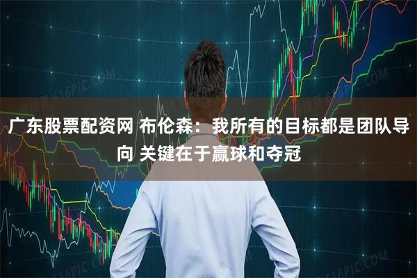 广东股票配资网 布伦森：我所有的目标都是团队导向 关键在于赢球和夺冠