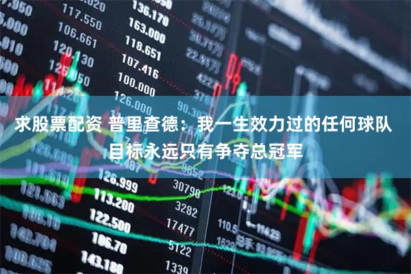 求股票配资 普里查德：我一生效力过的任何球队 目标永远只有争夺总冠军