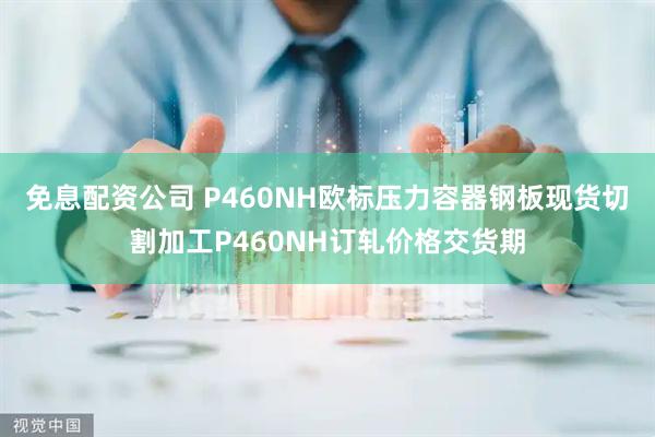 免息配资公司 P460NH欧标压力容器钢板现货切割加工P460NH订轧价格交货期