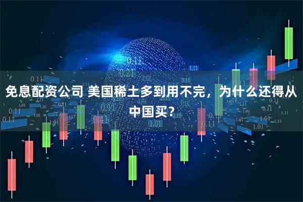免息配资公司 美国稀土多到用不完，为什么还得从中国买？