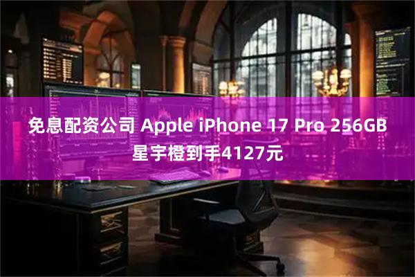 免息配资公司 Apple iPhone 17 Pro 256GB星宇橙到手4127元