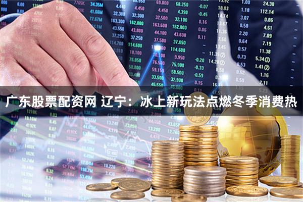 广东股票配资网 辽宁：冰上新玩法点燃冬季消费热