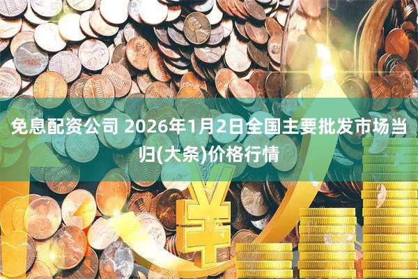 免息配资公司 2026年1月2日全国主要批发市场当归(大条)价格行情