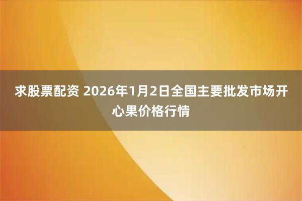 求股票配资 2026年1月2日全国主要批发市场开心果价格行情